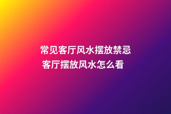 常见客厅风水摆放禁忌 客厅摆放风水怎么看